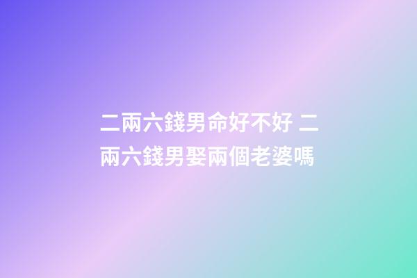 二兩六錢男命好不好 二兩六錢男娶兩個老婆嗎-第1張-觀點-玄機派